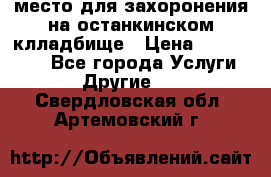 место для захоронения на останкинском клладбище › Цена ­ 1 000 000 - Все города Услуги » Другие   . Свердловская обл.,Артемовский г.